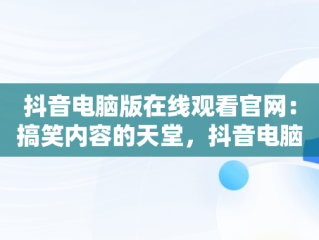 抖音电脑版在线观看官网：搞笑内容的天堂，抖音电脑版网页入口 