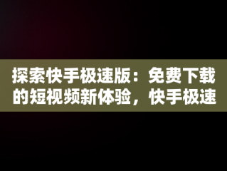 探索快手极速版：免费下载的短视频新体验，快手极速版快手极速版免费下载天水天气预报 