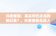 抖音客服：真实存在还是网络幻象？，抖音客服是真人吗 