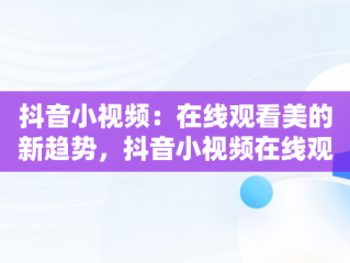 抖音小视频：在线观看美的新趋势，抖音小视频在线观看美女 