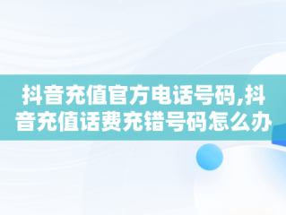 抖音充值官方电话号码,抖音充值话费充错号码怎么办