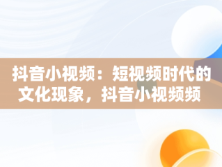 抖音小视频：短视频时代的文化现象，抖音小视频频 视频怎么下载 