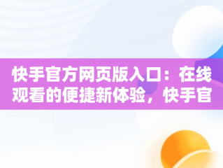 快手官方网页版入口：在线观看的便捷新体验，快手官方网页版安卓版下载 