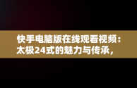 快手电脑版在线观看视频：太极24式的魅力与传承， 