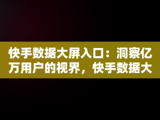 快手数据大屏入口：洞察亿万用户的视界，快手数据大屏入口在哪 