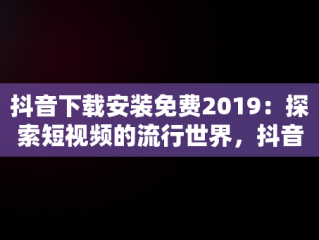 抖音下载安装免费2019：探索短视频的流行世界，抖音下载安装免费下载最新版本 