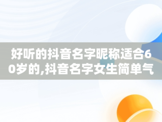 好听的抖音名字昵称适合60岁的,抖音名字女生简单气质60岁