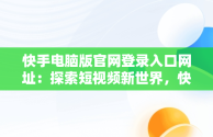 快手电脑版官网登录入口网址：探索短视频新世界，快手电脑网页版登录入口 