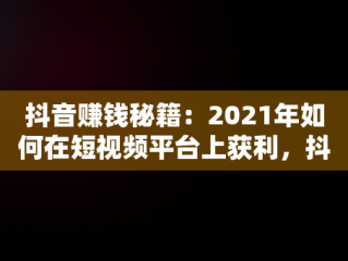 抖音赚钱秘籍：2021年如何在短视频平台上获利，抖音怎么赚钱最简单的方法 