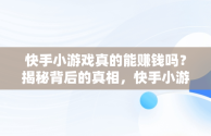 快手小游戏真的能赚钱吗？揭秘背后的真相，快手小游戏赚钱吗安全吗 