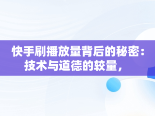 快手刷播放量背后的秘密：技术与道德的较量， 