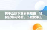 快手正版下载安装指南：轻松获取与体验，下载快手正版2024免费安装 