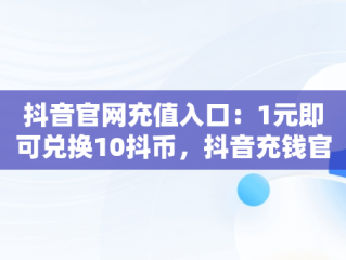 抖音官网充值入口：1元即可兑换10抖币，抖音充钱官网 