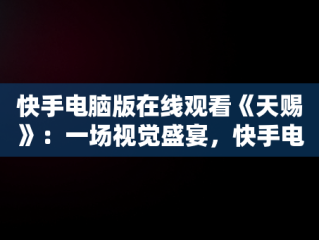 快手电脑版在线观看《天赐》：一场视觉盛宴，快手电脑版在线观看天赐视频 