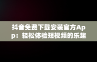 抖音免费下载安装官方App：轻松体验短视频的乐趣，抖音免费下载安装官方最新版农业银行APP 