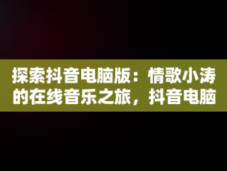 探索抖音电脑版：情歌小涛的在线音乐之旅，抖音电脑女音 