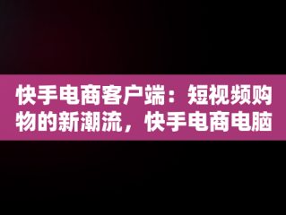 快手电商客户端：短视频购物的新潮流，快手电商电脑客户端 