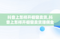 抖音上怎样开橱窗卖货,抖音上怎样开橱窗卖货赚佣金