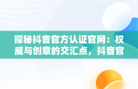 探秘抖音官方认证官网：权威与创意的交汇点，抖音官方认证官网登录 