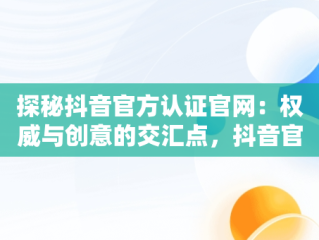 探秘抖音官方认证官网：权威与创意的交汇点，抖音官方认证官网登录 