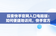 探索快手官网入口电脑版：如何便捷地访问，快手官方电脑网站首页登录 