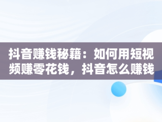 抖音赚钱秘籍：如何用短视频赚零花钱，抖音怎么赚钱零花钱多 