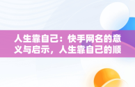 人生靠自己：快手网名的意义与启示，人生靠自己的顺口溜 