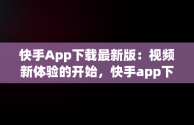 快手App下载最新版：视频新体验的开始，快手app下载最新版视频免费 