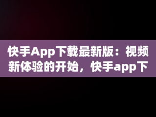 快手App下载最新版：视频新体验的开始，快手app下载最新版视频免费 