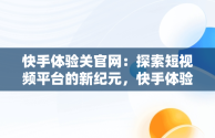 快手体验关官网：探索短视频平台的新纪元，快手体验官会被取消吗? 