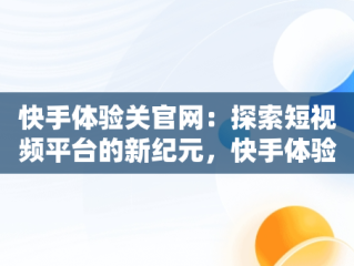 快手体验关官网：探索短视频平台的新纪元，快手体验官会被取消吗? 