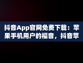 抖音App官网免费下载：苹果手机用户的福音，抖音苹果官方下载 