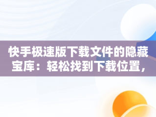 快手极速版下载文件的隐藏宝库：轻松找到下载位置，快手极速版下载路径 