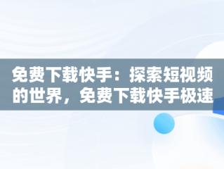 免费下载快手：探索短视频的世界，免费下载快手极速版领现金 