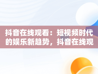 抖音在线观看：短视频时代的娱乐新趋势，抖音在线观看官网 