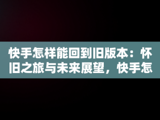 快手怎样能回到旧版本：怀旧之旅与未来展望，快手怎么能回到旧版 