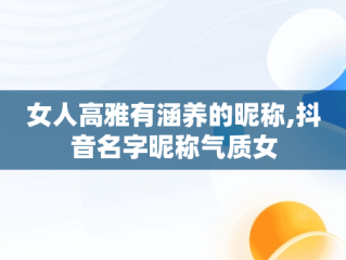 女人高雅有涵养的昵称,抖音名字昵称气质女