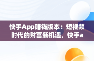 快手App赚钱版本：短视频时代的财富新机遇，快手app赚钱版本是真的吗 