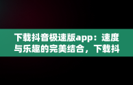 下载抖音极速版app：速度与乐趣的完美结合，下载抖音极速版app免费下载安装最新版 