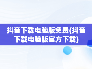 抖音下载电脑版免费(抖音下载电脑版官方下载)