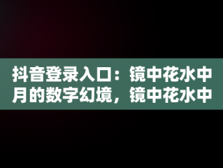 抖音登录入口：镜中花水中月的数字幻境，镜中花水中月什么歌曲 
