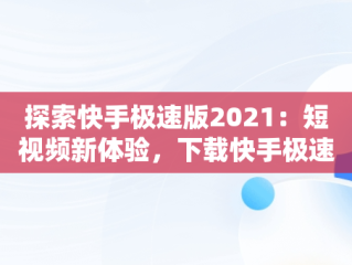 探索快手极速版2021：短视频新体验，下载快手极速版2025版 