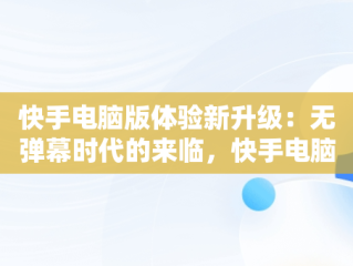 快手电脑版体验新升级：无弹幕时代的来临，快手电脑版在线观看视频没弹幕怎么回事 