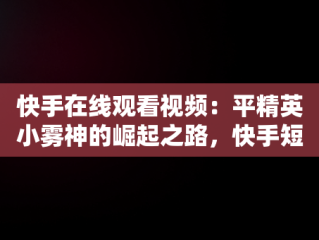 快手在线观看视频：平精英小雾神的崛起之路，快手短视频和平精英 