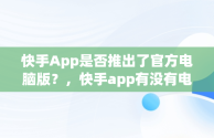 快手App是否推出了官方电脑版？，快手app有没有电脑版的 