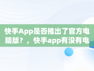 快手App是否推出了官方电脑版？，快手app有没有电脑版的 