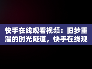 快手在线观看视频：旧梦重温的时光隧道，快手在线观看平台 