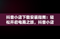 抖音小店下载安装指南：轻松开启电商之旅，抖音小店下载安装免费 