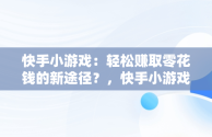 快手小游戏：轻松赚取零花钱的新途径？，快手小游戏怎么和关注的人玩 