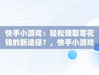 快手小游戏：轻松赚取零花钱的新途径？，快手小游戏怎么和关注的人玩 